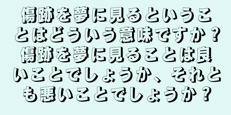 傷跡を夢に見るということはどういう意味ですか？傷跡を夢に見ることは良いことでしょうか、それとも悪いことでしょうか？