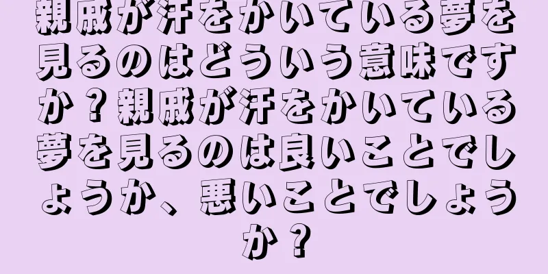 親戚が汗をかいている夢を見るのはどういう意味ですか？親戚が汗をかいている夢を見るのは良いことでしょうか、悪いことでしょうか？