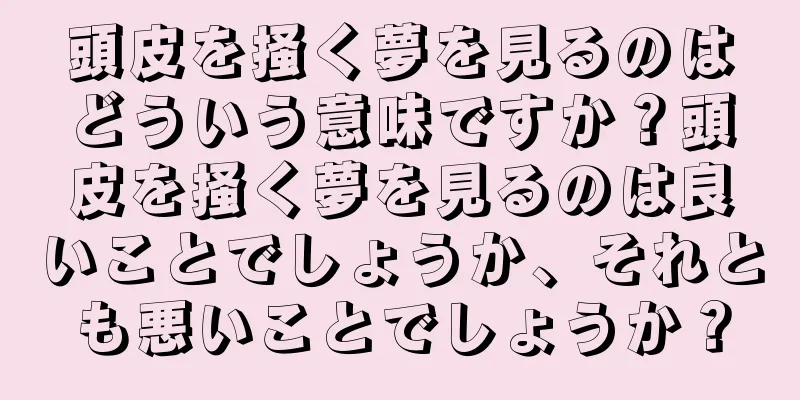 頭皮を掻く夢を見るのはどういう意味ですか？頭皮を掻く夢を見るのは良いことでしょうか、それとも悪いことでしょうか？