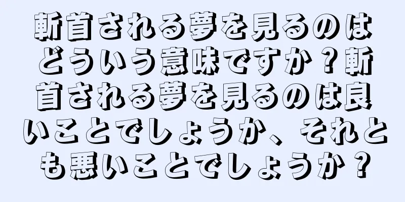 斬首される夢を見るのはどういう意味ですか？斬首される夢を見るのは良いことでしょうか、それとも悪いことでしょうか？