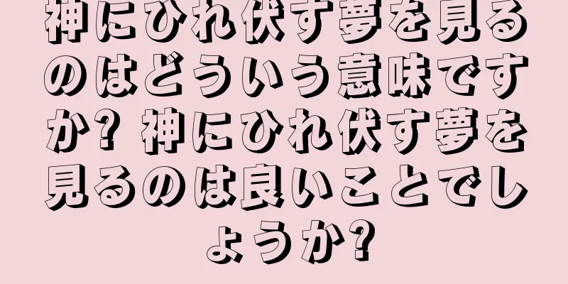 神にひれ伏す夢を見るのはどういう意味ですか? 神にひれ伏す夢を見るのは良いことでしょうか?