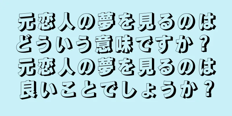 元恋人の夢を見るのはどういう意味ですか？ 元恋人の夢を見るのは良いことでしょうか？