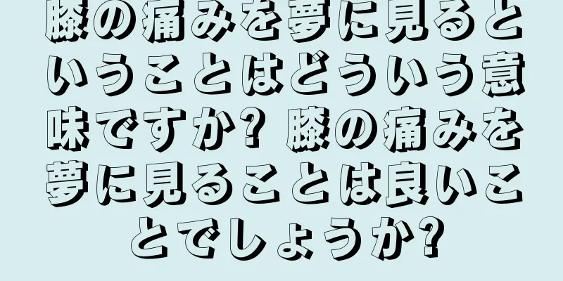 膝の痛みを夢に見るということはどういう意味ですか? 膝の痛みを夢に見ることは良いことでしょうか?
