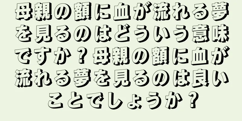 母親の額に血が流れる夢を見るのはどういう意味ですか？母親の額に血が流れる夢を見るのは良いことでしょうか？