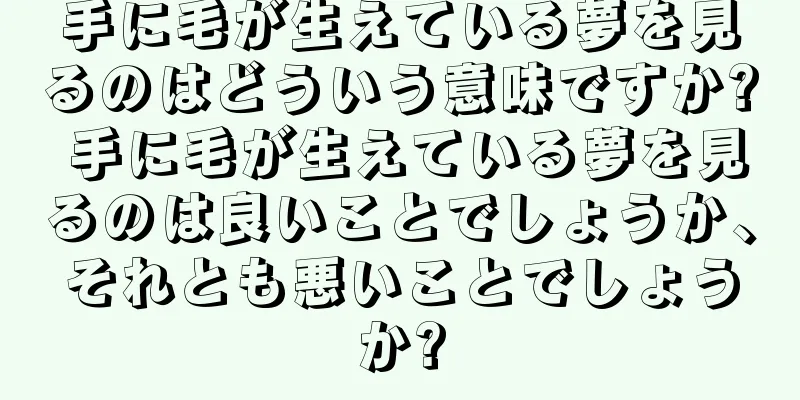 手に毛が生えている夢を見るのはどういう意味ですか? 手に毛が生えている夢を見るのは良いことでしょうか、それとも悪いことでしょうか?