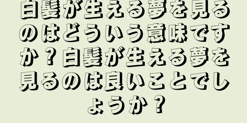 白髪が生える夢を見るのはどういう意味ですか？白髪が生える夢を見るのは良いことでしょうか？