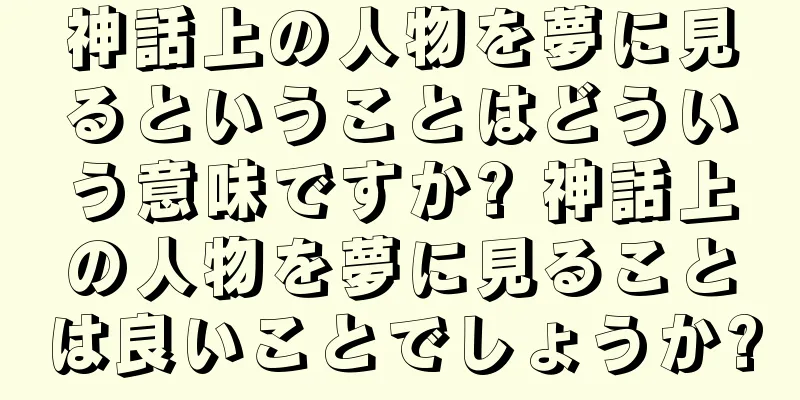 神話上の人物を夢に見るということはどういう意味ですか? 神話上の人物を夢に見ることは良いことでしょうか?