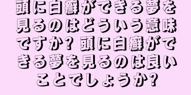 頭に白癬ができる夢を見るのはどういう意味ですか? 頭に白癬ができる夢を見るのは良いことでしょうか?