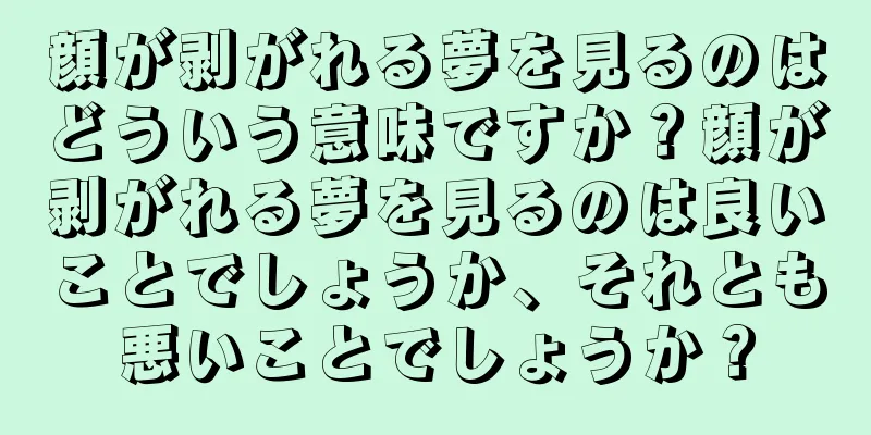 顔が剥がれる夢を見るのはどういう意味ですか？顔が剥がれる夢を見るのは良いことでしょうか、それとも悪いことでしょうか？