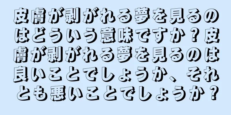 皮膚が剥がれる夢を見るのはどういう意味ですか？皮膚が剥がれる夢を見るのは良いことでしょうか、それとも悪いことでしょうか？
