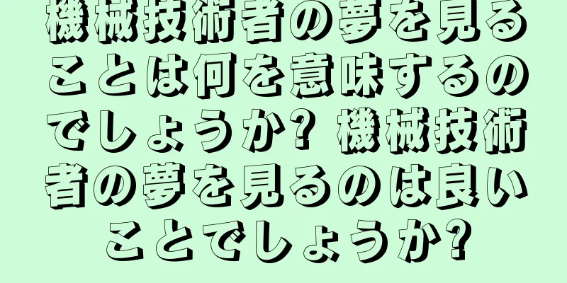 機械技術者の夢を見ることは何を意味するのでしょうか? 機械技術者の夢を見るのは良いことでしょうか?