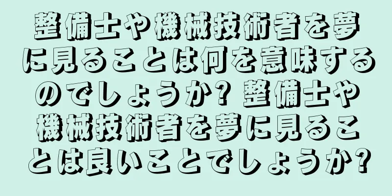 整備士や機械技術者を夢に見ることは何を意味するのでしょうか? 整備士や機械技術者を夢に見ることは良いことでしょうか?