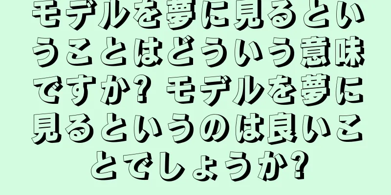 モデルを夢に見るということはどういう意味ですか? モデルを夢に見るというのは良いことでしょうか?