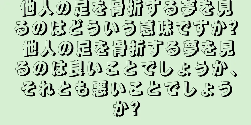 他人の足を骨折する夢を見るのはどういう意味ですか? 他人の足を骨折する夢を見るのは良いことでしょうか、それとも悪いことでしょうか?