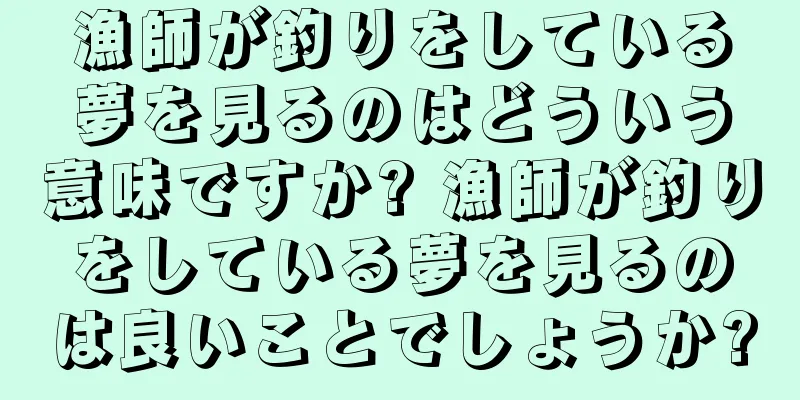 漁師が釣りをしている夢を見るのはどういう意味ですか? 漁師が釣りをしている夢を見るのは良いことでしょうか?