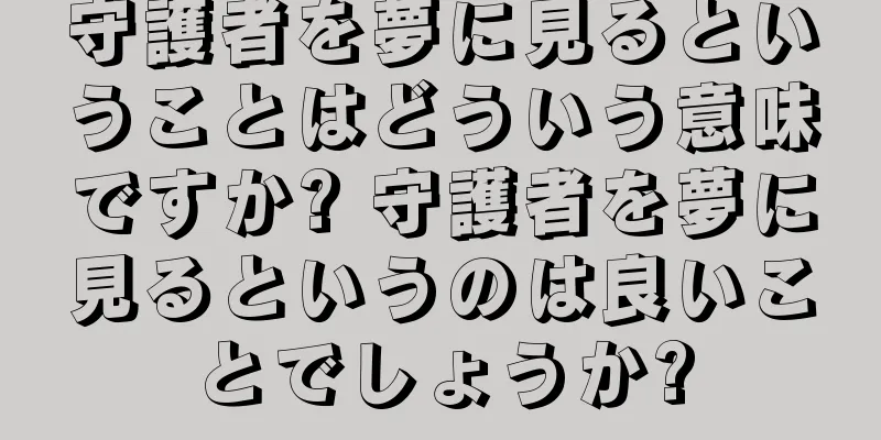 守護者を夢に見るということはどういう意味ですか? 守護者を夢に見るというのは良いことでしょうか?