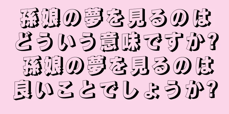 孫娘の夢を見るのはどういう意味ですか? 孫娘の夢を見るのは良いことでしょうか?