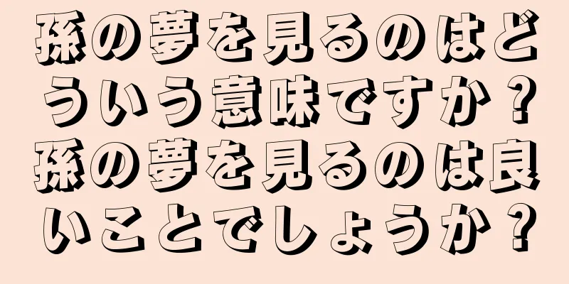 孫の夢を見るのはどういう意味ですか？孫の夢を見るのは良いことでしょうか？