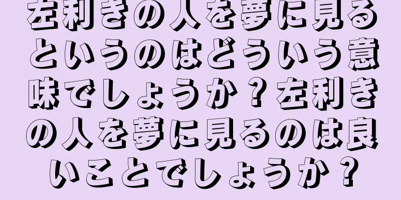 左利きの人を夢に見るというのはどういう意味でしょうか？左利きの人を夢に見るのは良いことでしょうか？