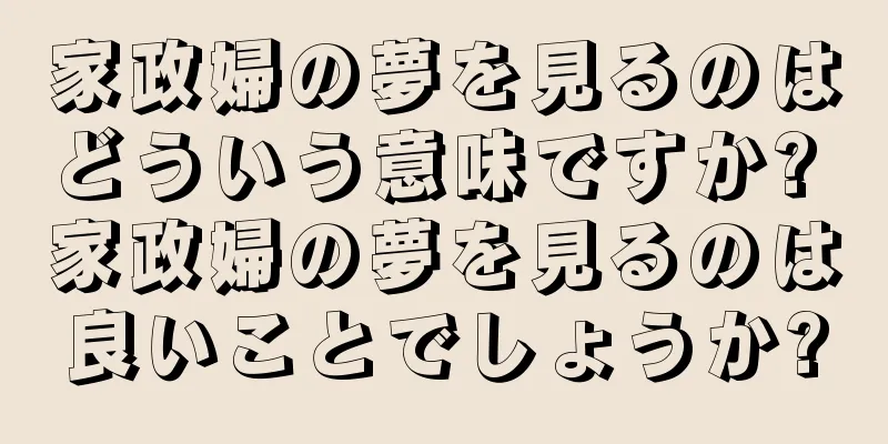 家政婦の夢を見るのはどういう意味ですか? 家政婦の夢を見るのは良いことでしょうか?