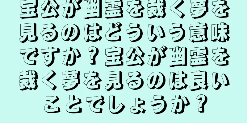 宝公が幽霊を裁く夢を見るのはどういう意味ですか？宝公が幽霊を裁く夢を見るのは良いことでしょうか？