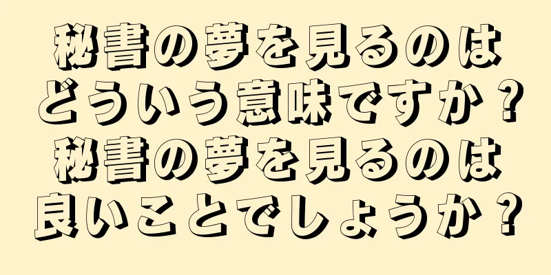 秘書の夢を見るのはどういう意味ですか？秘書の夢を見るのは良いことでしょうか？