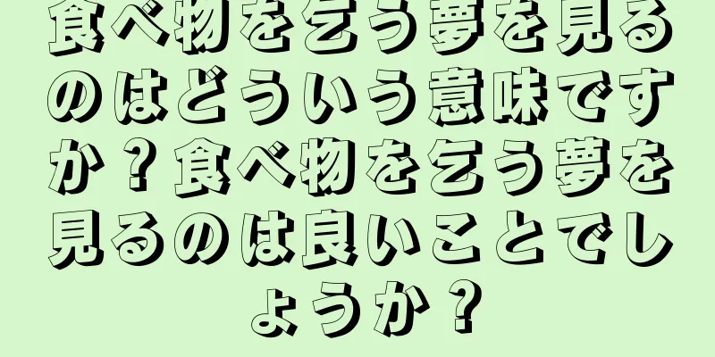食べ物を乞う夢を見るのはどういう意味ですか？食べ物を乞う夢を見るのは良いことでしょうか？