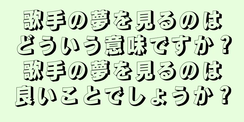 歌手の夢を見るのはどういう意味ですか？歌手の夢を見るのは良いことでしょうか？