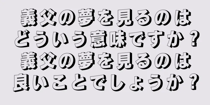 義父の夢を見るのはどういう意味ですか？義父の夢を見るのは良いことでしょうか？