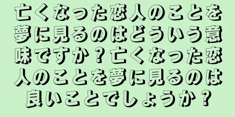 亡くなった恋人のことを夢に見るのはどういう意味ですか？亡くなった恋人のことを夢に見るのは良いことでしょうか？