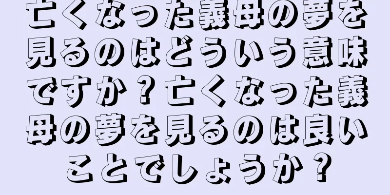 亡くなった義母の夢を見るのはどういう意味ですか？亡くなった義母の夢を見るのは良いことでしょうか？