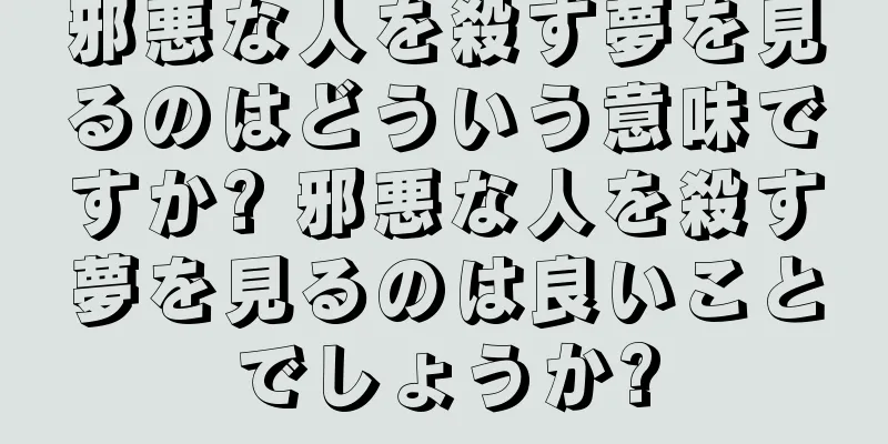 邪悪な人を殺す夢を見るのはどういう意味ですか? 邪悪な人を殺す夢を見るのは良いことでしょうか?