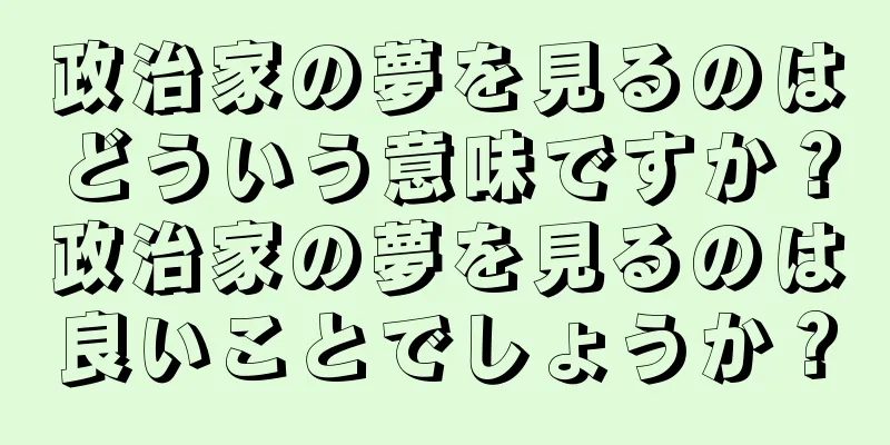 政治家の夢を見るのはどういう意味ですか？政治家の夢を見るのは良いことでしょうか？