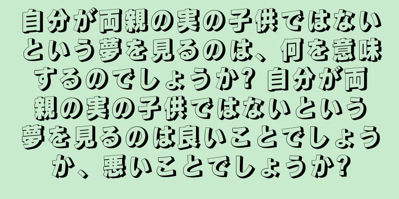 自分が両親の実の子供ではないという夢を見るのは、何を意味するのでしょうか? 自分が両親の実の子供ではないという夢を見るのは良いことでしょうか、悪いことでしょうか?