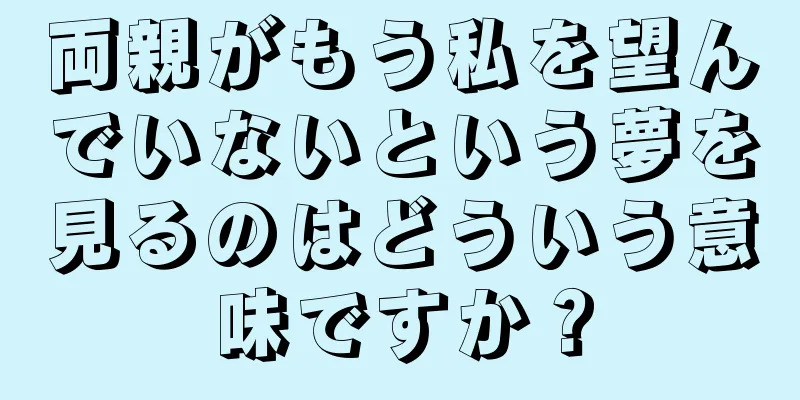 両親がもう私を望んでいないという夢を見るのはどういう意味ですか？