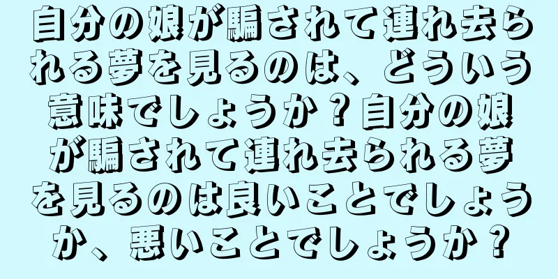 自分の娘が騙されて連れ去られる夢を見るのは、どういう意味でしょうか？自分の娘が騙されて連れ去られる夢を見るのは良いことでしょうか、悪いことでしょうか？