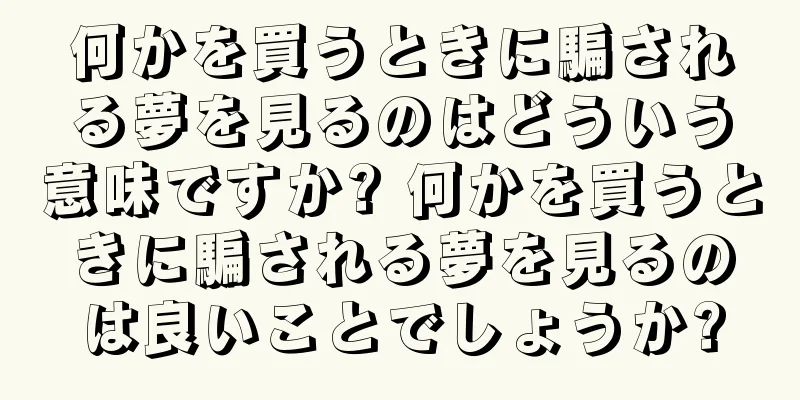 何かを買うときに騙される夢を見るのはどういう意味ですか? 何かを買うときに騙される夢を見るのは良いことでしょうか?