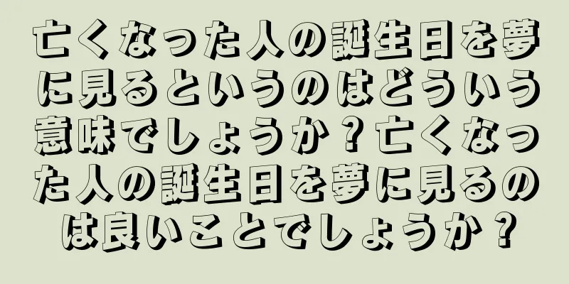 亡くなった人の誕生日を夢に見るというのはどういう意味でしょうか？亡くなった人の誕生日を夢に見るのは良いことでしょうか？