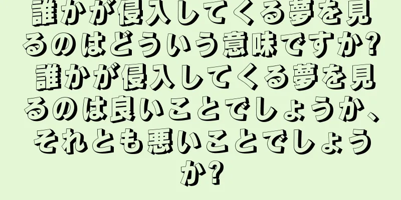 誰かが侵入してくる夢を見るのはどういう意味ですか? 誰かが侵入してくる夢を見るのは良いことでしょうか、それとも悪いことでしょうか?