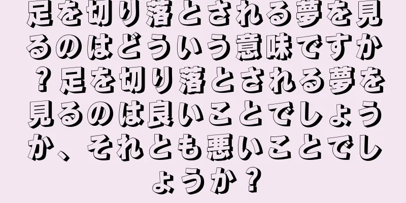 足を切り落とされる夢を見るのはどういう意味ですか？足を切り落とされる夢を見るのは良いことでしょうか、それとも悪いことでしょうか？