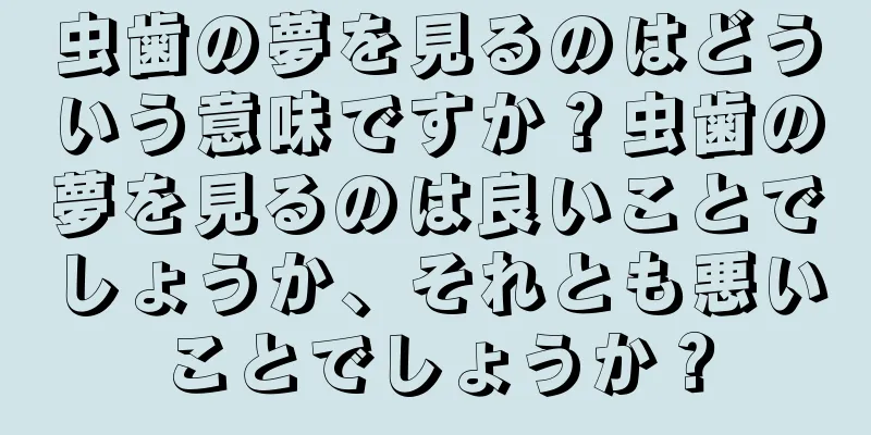 虫歯の夢を見るのはどういう意味ですか？虫歯の夢を見るのは良いことでしょうか、それとも悪いことでしょうか？