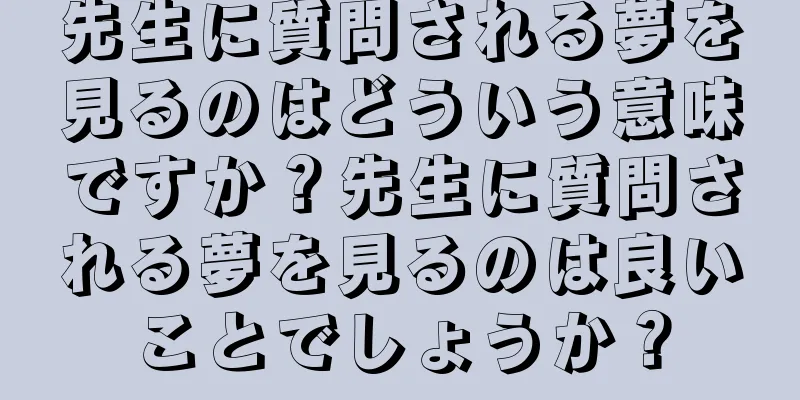 先生に質問される夢を見るのはどういう意味ですか？先生に質問される夢を見るのは良いことでしょうか？