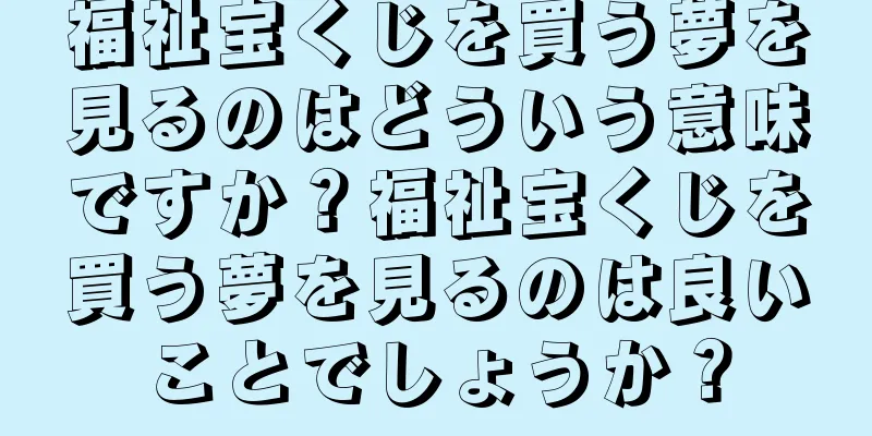 福祉宝くじを買う夢を見るのはどういう意味ですか？福祉宝くじを買う夢を見るのは良いことでしょうか？