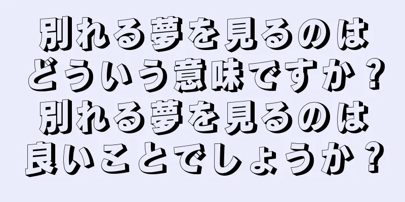 別れる夢を見るのはどういう意味ですか？別れる夢を見るのは良いことでしょうか？