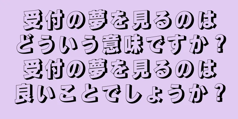 受付の夢を見るのはどういう意味ですか？受付の夢を見るのは良いことでしょうか？