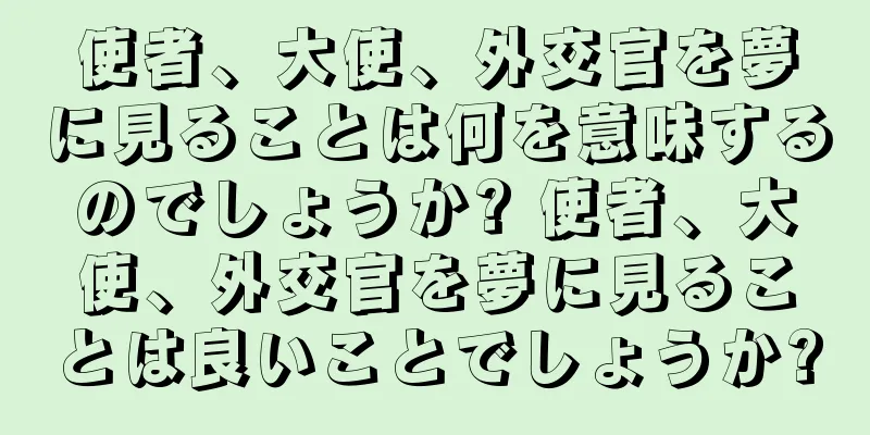 使者、大使、外交官を夢に見ることは何を意味するのでしょうか? 使者、大使、外交官を夢に見ることは良いことでしょうか?