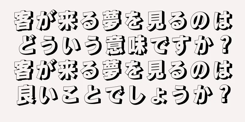 客が来る夢を見るのはどういう意味ですか？客が来る夢を見るのは良いことでしょうか？