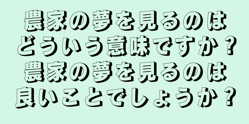 農家の夢を見るのはどういう意味ですか？農家の夢を見るのは良いことでしょうか？
