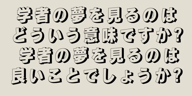 学者の夢を見るのはどういう意味ですか? 学者の夢を見るのは良いことでしょうか?