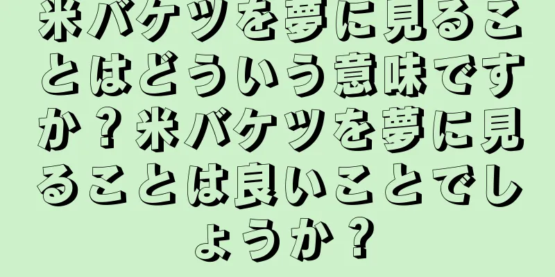 米バケツを夢に見ることはどういう意味ですか？米バケツを夢に見ることは良いことでしょうか？